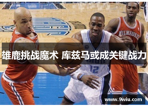 雄鹿挑战魔术 库兹马或成关键战力